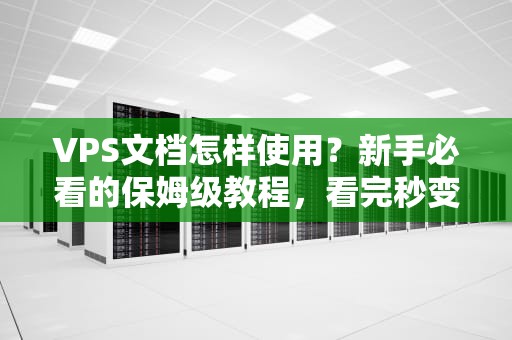 VPS文档怎样使用？新手必看的保姆级教程，看完秒变老司机！