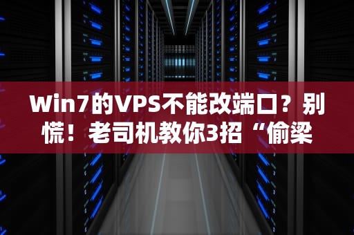 Win7的VPS不能改端口？别慌！老司机教你3招“偷梁换柱”大法