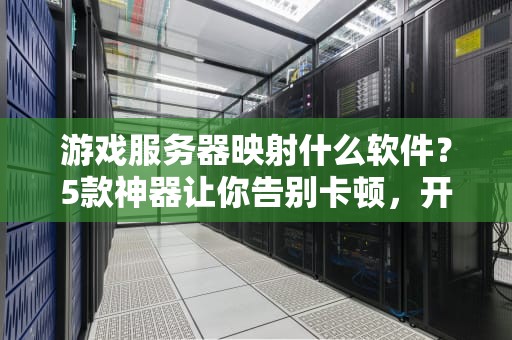 游戏服务器映射什么软件？5款神器让你告别卡顿，开黑爽到飞起！