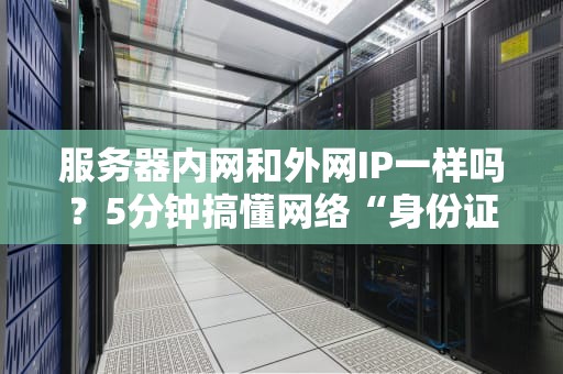 服务器内网和外网IP一样吗？5分钟搞懂网络“身份证”的秘密！