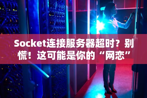 Socket连接服务器超时？别慌！这可能是你的“网恋”信号不好（附解决方案）