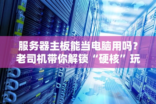 服务器主板能当电脑用吗？老司机带你解锁“硬核”玩法！