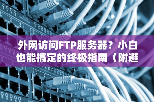 外网访问FTP服务器？小白也能搞定的终极指南（附避坑秘籍）
