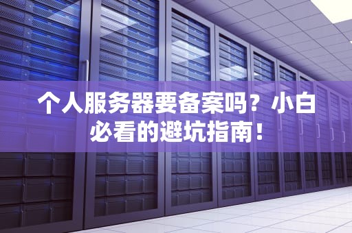 个人服务器要备案吗？小白必看的避坑指南！