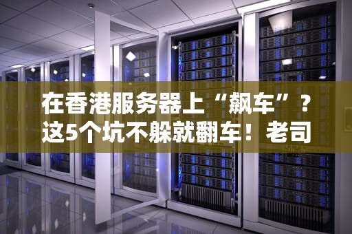 在香港服务器上“飙车”？这5个坑不躲就翻车！老司机吐血整理避雷指南