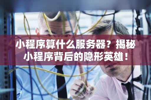 小程序算什么服务器？揭秘小程序背后的隐形英雄！