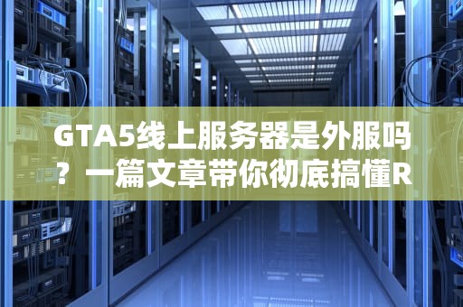 GTA5线上服务器是外服吗？一篇文章带你彻底搞懂R星“跨国联机”那些事儿！