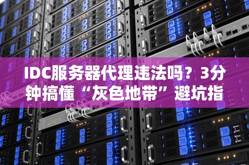 IDC服务器代理违法吗？3分钟搞懂“灰色地带”避坑指南！