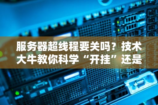 服务器超线程要关吗？技术大牛教你科学“开挂”还是“刹车”！