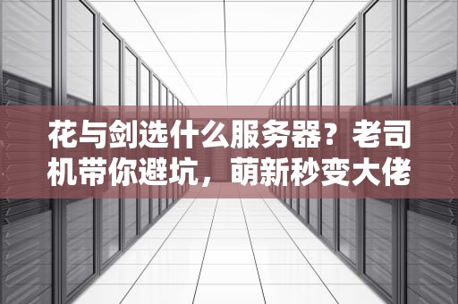花与剑选什么服务器？老司机带你避坑，萌新秒变大佬！
