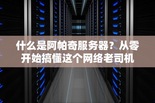 什么是阿帕奇服务器？从零开始搞懂这个网络老司机
