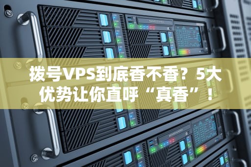 拨号VPS到底香不香？5大优势让你直呼“真香”！