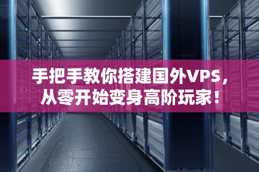 手把手教你搭建国外VPS，从零开始变身高阶玩家！