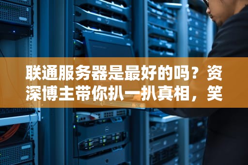 联通服务器是最好的吗？资深博主带你扒一扒真相，笑出腹肌！