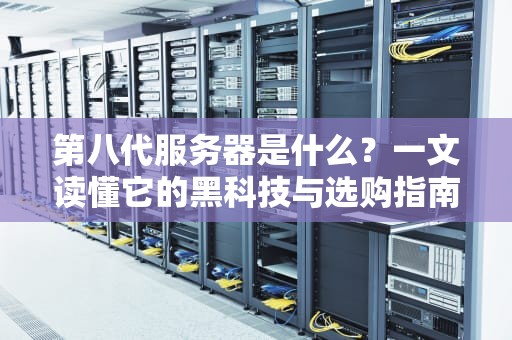 第八代服务器是什么？一文读懂它的黑科技与选购指南！