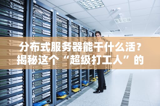 分布式服务器能干什么活？揭秘这个“超级打工人”的十八般武艺！
