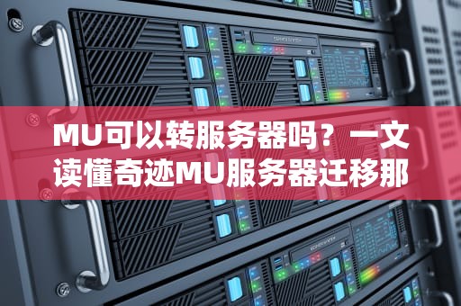 MU可以转服务器吗？一文读懂奇迹MU服务器迁移那些事儿！