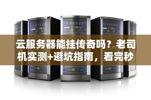 云服务器能挂传奇吗？老司机实测+避坑指南，看完秒懂！