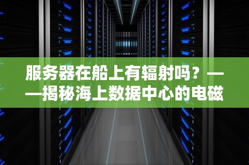 服务器在船上有辐射吗？——揭秘海上数据中心的电磁安全