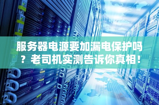服务器电源要加漏电保护吗？老司机实测告诉你真相！