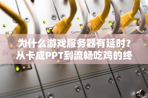 为什么游戏服务器有延时？从卡成PPT到流畅吃鸡的终极解密！