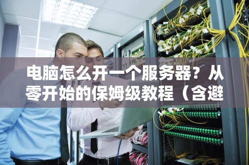 电脑怎么开一个服务器？从零开始的保姆级教程（含避坑指南）