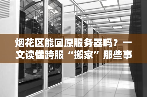 烟花区能回原服务器吗？一文读懂跨服“搬家”那些事儿