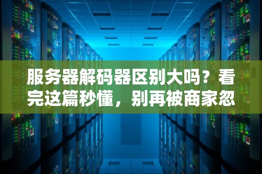 服务器解码器区别大吗？看完这篇秒懂，别再被商家忽悠了！