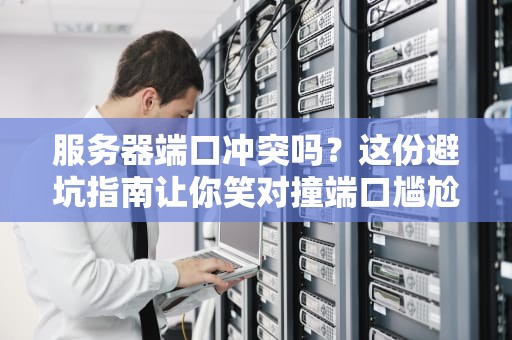 服务器端口冲突吗？这份避坑指南让你笑对撞端口尴尬！