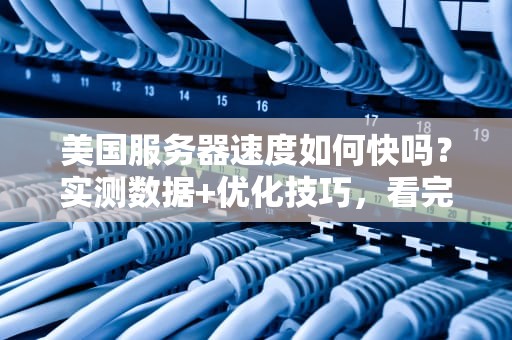 美国服务器速度如何快吗？实测数据+优化技巧，看完秒懂！