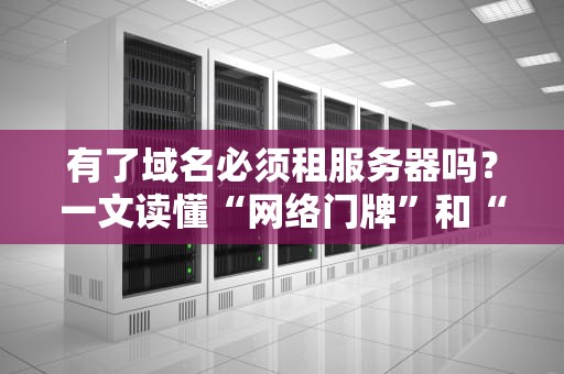 有了域名必须租服务器吗？一文读懂“网络门牌”和“数字地基”的关系！