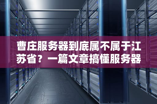 曹庄服务器到底属不属于江苏省？一篇文章搞懂服务器归属那些事儿！