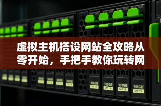 虚拟主机搭设网站全攻略从零开始，手把手教你玩转网站建设！