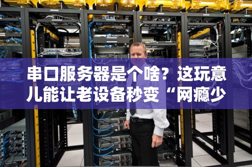 串口服务器是个啥？这玩意儿能让老设备秒变“网瘾少年”！