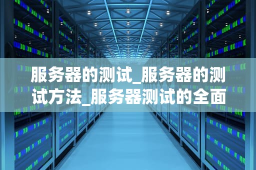 服务器的测试_服务器的测试方法_服务器测试的全面指南