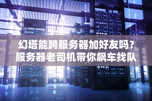 幻塔能跨服务器加好友吗？服务器老司机带你飙车找队友！
