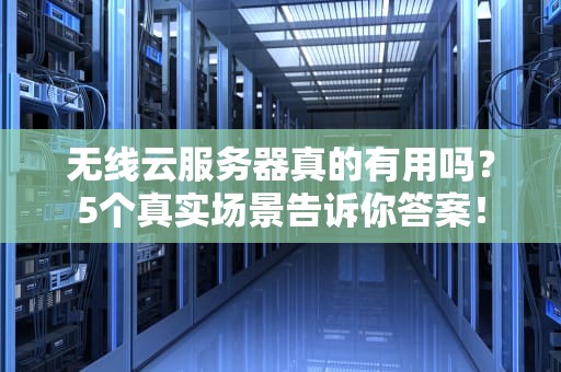 无线云服务器真的有用吗？5个真实场景告诉你答案！