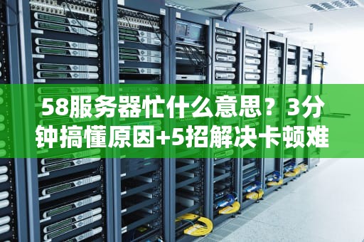 58服务器忙什么意思？3分钟搞懂原因+5招解决卡顿难题！