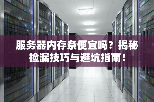 服务器内存条便宜吗？揭秘捡漏技巧与避坑指南！