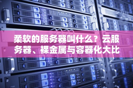 柔软的服务器叫什么？云服务器、裸金属与容器化大比拼！