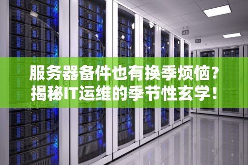 服务器备件也有换季烦恼？揭秘IT运维的季节性玄学！