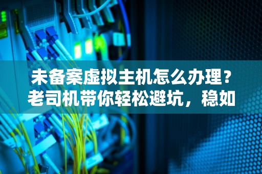 未备案虚拟主机怎么办理？老司机带你轻松避坑，稳如老狗！