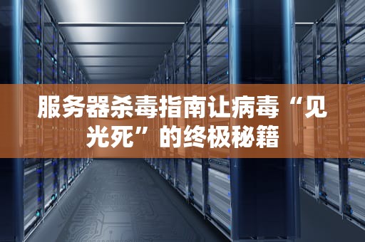 服务器杀毒指南让病毒“见光死”的终极秘籍