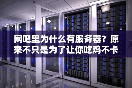网吧里为什么有服务器？原来不只是为了让你吃鸡不卡！