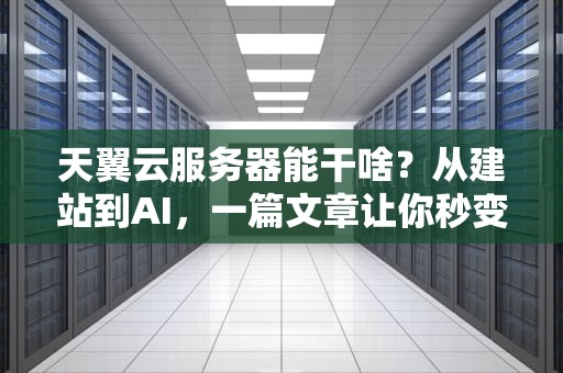 天翼云服务器能干啥？从建站到AI，一篇文章让你秒变“云专家”！