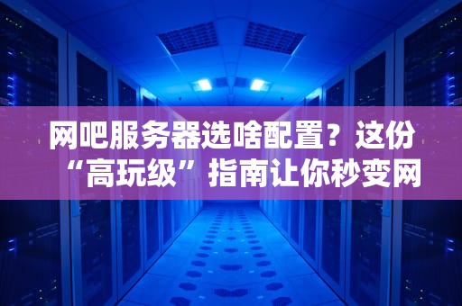 网吧服务器选啥配置？这份“高玩级”指南让你秒变网管大神！