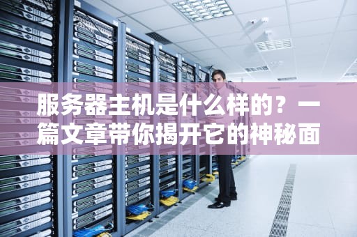 服务器主机是什么样的？一篇文章带你揭开它的神秘面纱！