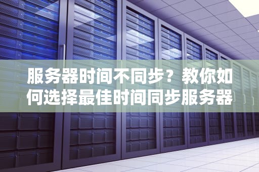 服务器时间不同步？教你如何选择最佳时间同步服务器，告别“时差”困扰！