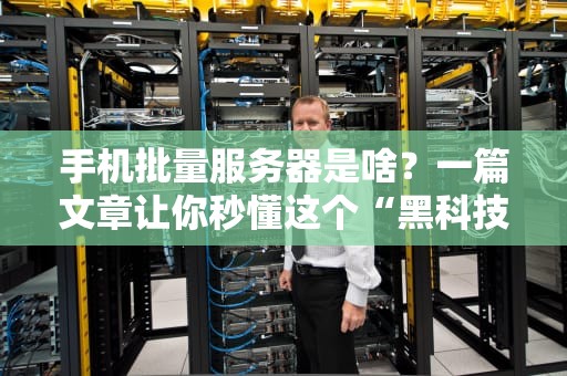 手机批量服务器是啥？一篇文章让你秒懂这个“黑科技”背后的秘密！