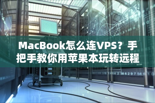 MacBook怎么连VPS？手把手教你用苹果本玩转远程服务器（附超实用技巧）
